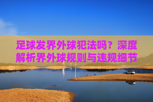 足球发界外球犯法吗？深度解析界外球规则与违规细节
