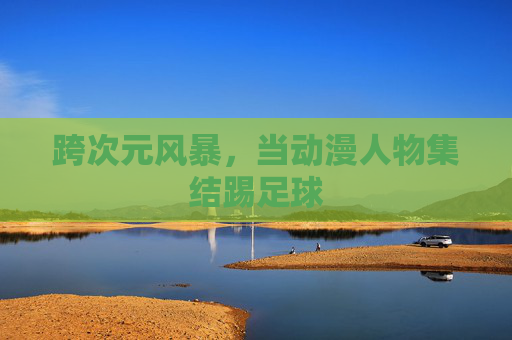 跨次元风暴，当动漫人物集结踢足球