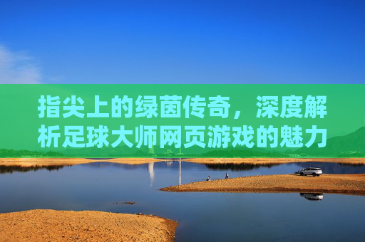 指尖上的绿茵传奇，深度解析足球大师网页游戏的魅力与玩法