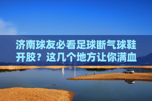 济南球友必看足球断气球鞋开胶？这几个地方让你满血复活！