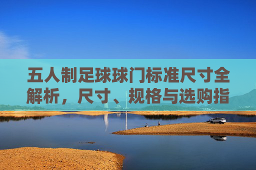 五人制足球球门标准尺寸全解析，尺寸、规格与选购指南