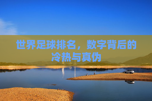 世界足球排名，数字背后的冷热与真伪