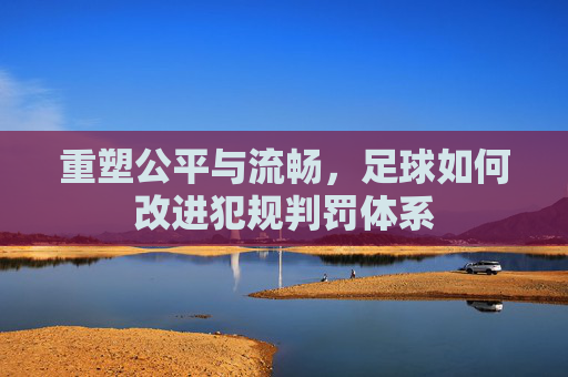 重塑公平与流畅，足球如何改进犯规判罚体系