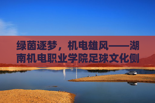 绿茵逐梦，机电雄风——湖南机电职业学院足球文化侧记