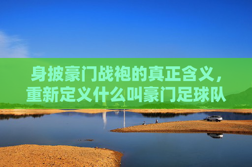 身披豪门战袍的真正含义，重新定义什么叫豪门足球队队员