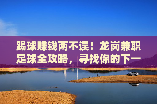 踢球赚钱两不误！龙岗兼职足球全攻略，寻找你的下一场比赛