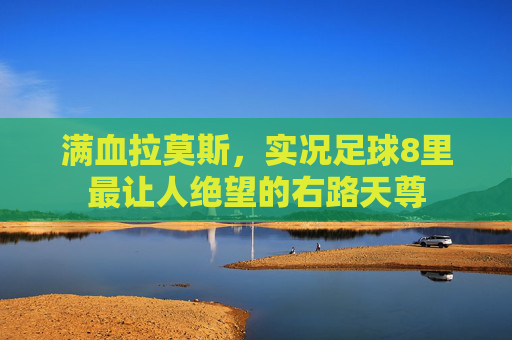 满血拉莫斯，实况足球8里最让人绝望的右路天尊