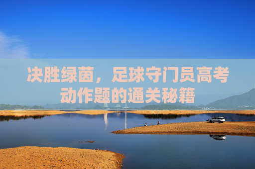 决胜绿茵，足球守门员高考动作题的通关秘籍