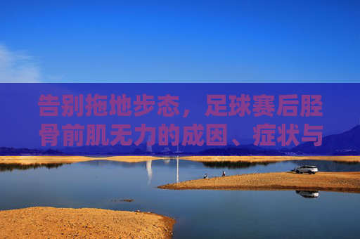 告别拖地步态，足球赛后胫骨前肌无力的成因、症状与康复指南