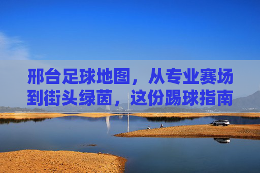 邢台足球地图，从专业赛场到街头绿茵，这份踢球指南请收好！