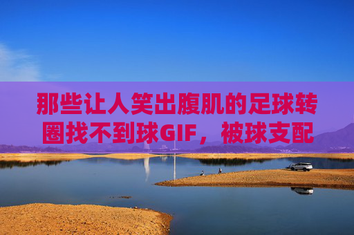 那些让人笑出腹肌的足球转圈找不到球GIF，被球支配的恐惧与快乐