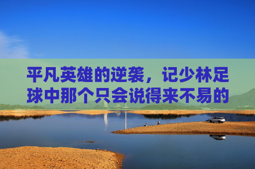平凡英雄的逆袭，记少林足球中那个只会说得来不易的六师弟