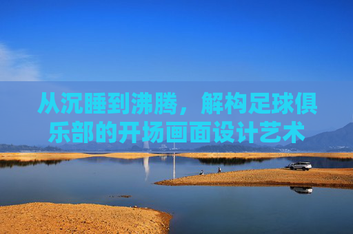 从沉睡到沸腾，解构足球俱乐部的开场画面设计艺术