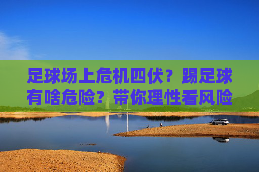 足球场上危机四伏？踢足球有啥危险？带你理性看风险