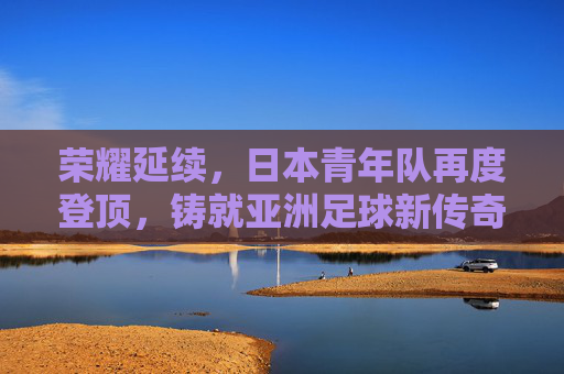 荣耀延续，日本青年队再度登顶，铸就亚洲足球新传奇