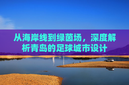 从海岸线到绿茵场，深度解析青岛的足球城市设计