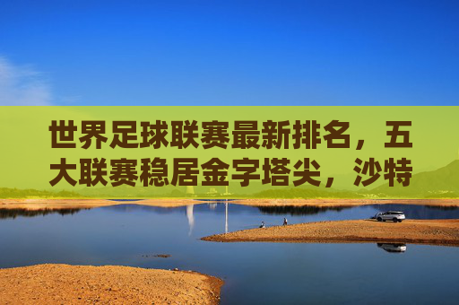 世界足球联赛最新排名，五大联赛稳居金字塔尖，沙特与美职联强势崛起