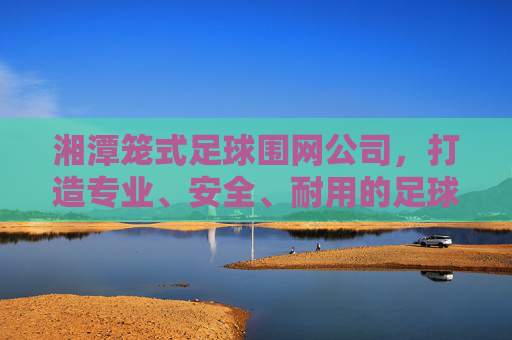 湘潭笼式足球围网公司，打造专业、安全、耐用的足球运动空间