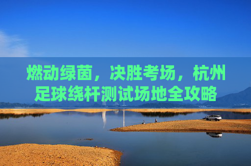 燃动绿茵，决胜考场，杭州足球绕杆测试场地全攻略