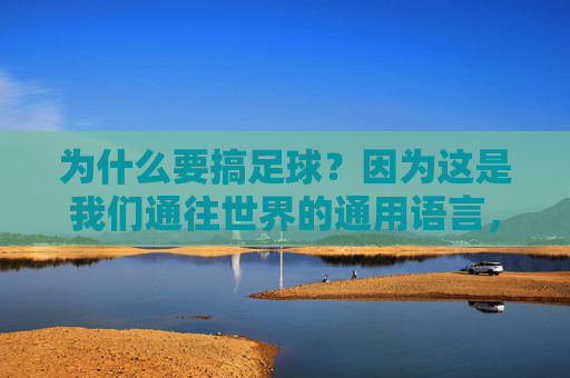 为什么要搞足球？因为这是我们通往世界的通用语言，也是大国崛起的精神图腾