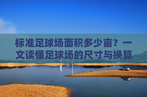 标准足球场面积多少亩？一文读懂足球场的尺寸与换算标准
