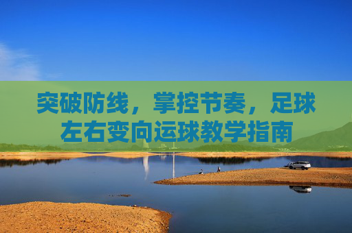 突破防线，掌控节奏，足球左右变向运球教学指南