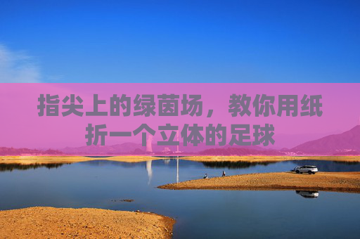 指尖上的绿茵场，教你用纸折一个立体的足球