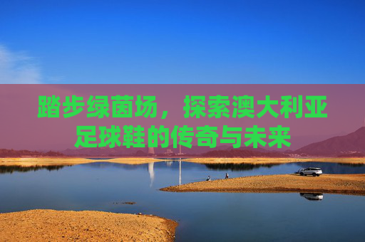 踏步绿茵场，探索澳大利亚足球鞋的传奇与未来