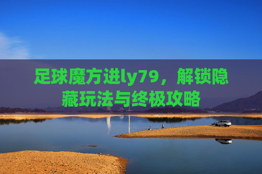 足球魔方进ly79，解锁隐藏玩法与终极攻略