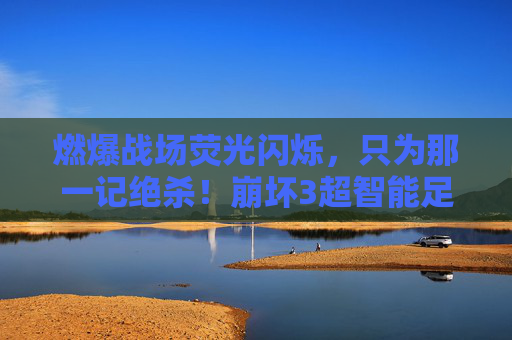 燃爆战场荧光闪烁，只为那一记绝杀！崩坏3超智能足球深度解析