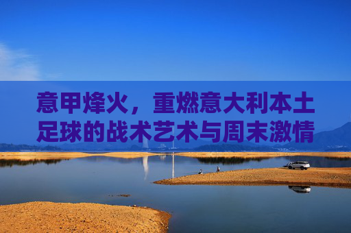 意甲烽火，重燃意大利本土足球的战术艺术与周末激情