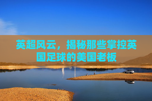 英超风云，揭秘那些掌控英国足球的美国老板