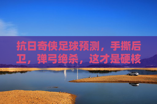 抗日奇侠足球预测，手撕后卫，弹弓绝杀，这才是硬核玄学！