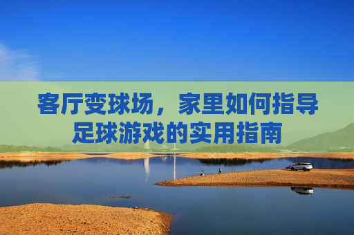 客厅变球场，家里如何指导足球游戏的实用指南