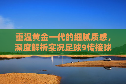 重温黄金一代的细腻质感，深度解析实况足球9传接球的艺术
