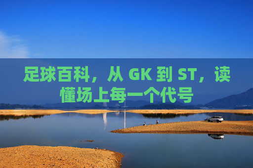 足球百科,从 GK 到 ST,读懂场上每一个代号