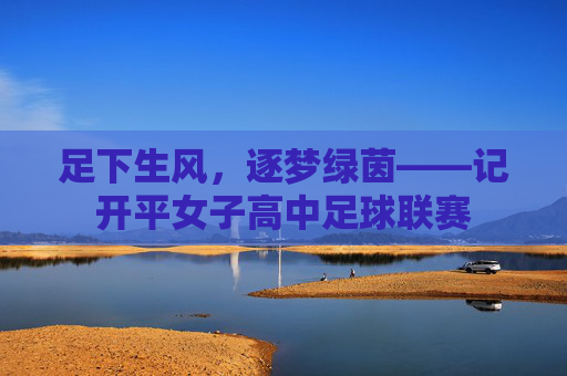足下生风,逐梦绿茵——记开平女子高中足球联赛