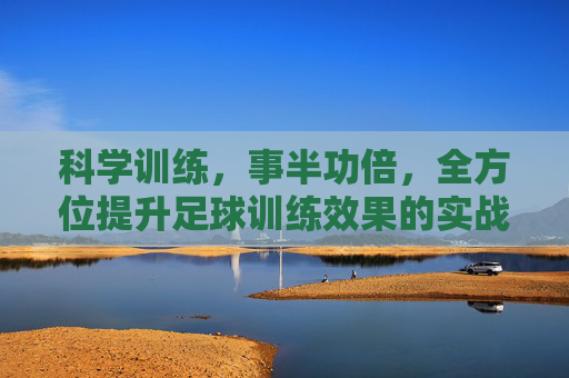 科学训练，事半功倍，全方位提升足球训练效果的实战指南
