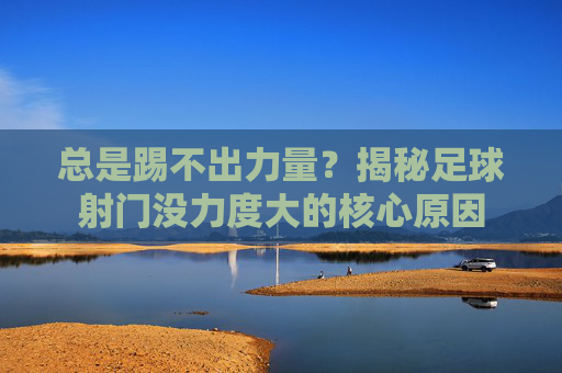 总是踢不出力量？揭秘足球射门没力度大的核心原因