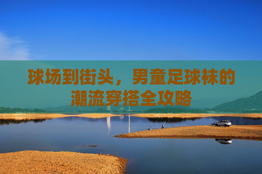 球场到街头,男童足球袜的潮流穿搭全攻略