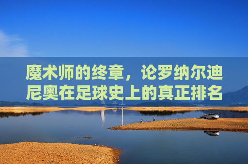 魔术师的终章,论罗纳尔迪尼奥在足球史上的真正排名