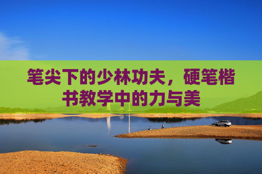笔尖下的少林功夫,硬笔楷书教学中的力与美