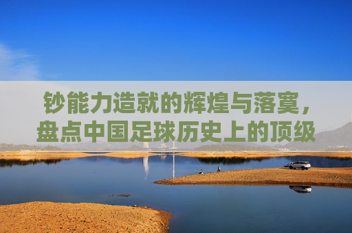 钞能力造就的辉煌与落寞,盘点中国足球历史上的顶级土豪外援名单