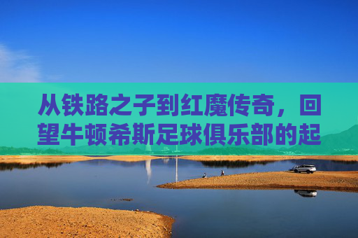 从铁路之子到红魔传奇,回望牛顿希斯足球俱乐部的起源故事
