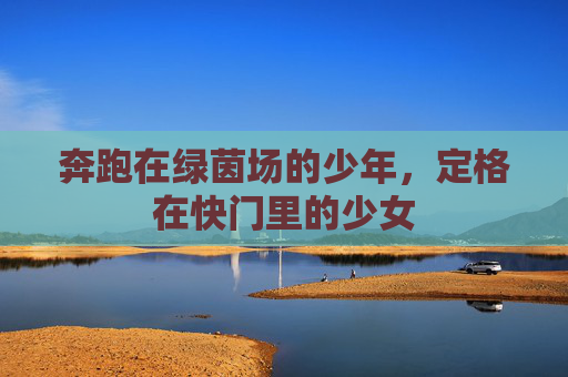 奔跑在绿茵场的少年,定格在快门里的少女
