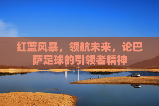红蓝风暴,领航未来,论巴萨足球的引领者精神
