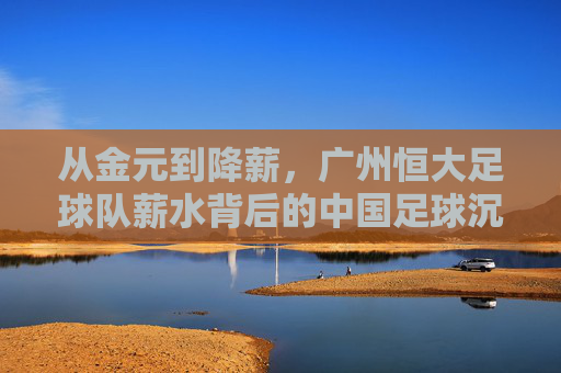 从金元到降薪，广州恒大足球队薪水背后的中国足球沉浮录