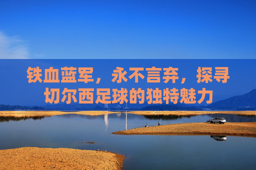 铁血蓝军，永不言弃，探寻切尔西足球的独特魅力