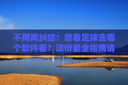 不用再纠结！想看足球去哪个软件看？这份最全指南请收好