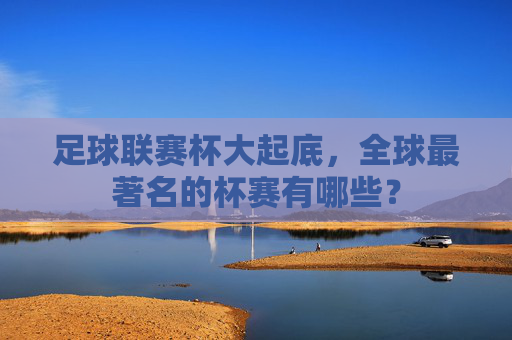 足球联赛杯大起底,全球最著名的杯赛有哪些?
